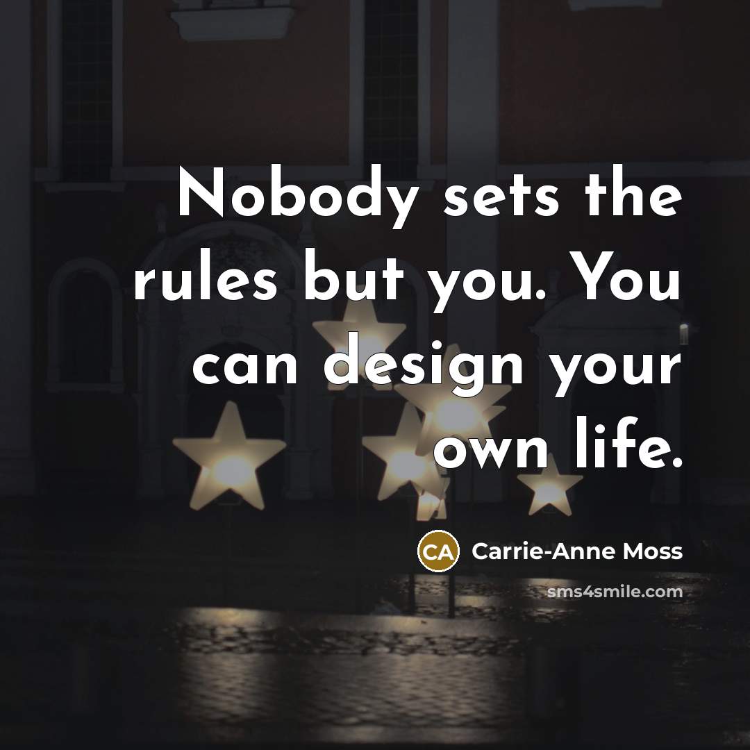 “Nobody sets the rules but you. You can design your own life.” quote by Carrie-Anne Moss