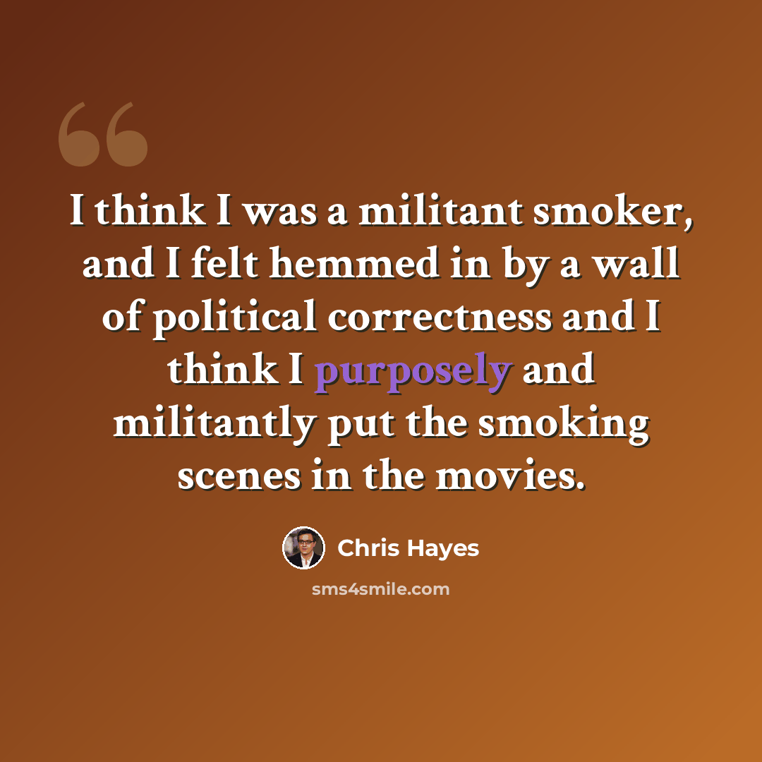 “I think I was a militant smoker, and I felt hemmed in by a wall of political correctness and I think I purposely and militantly put the smoking scenes in the movies.” quote by Chris Hayes