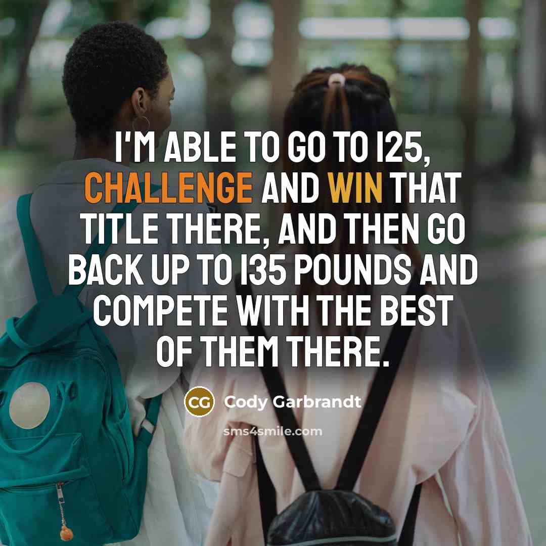 “I'm able to go to 125, challenge and win that title there, and then go back up to 135 pounds and compete with the best of them there.” quote by Cody Garbrandt