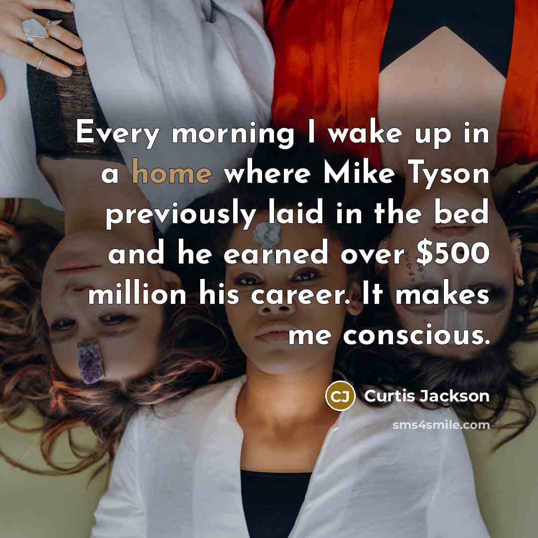 “Every morning I wake up in a home where Mike Tyson previously laid in the bed and he earned over $500 million his career. It makes me conscious.” quote by Curtis Jackson