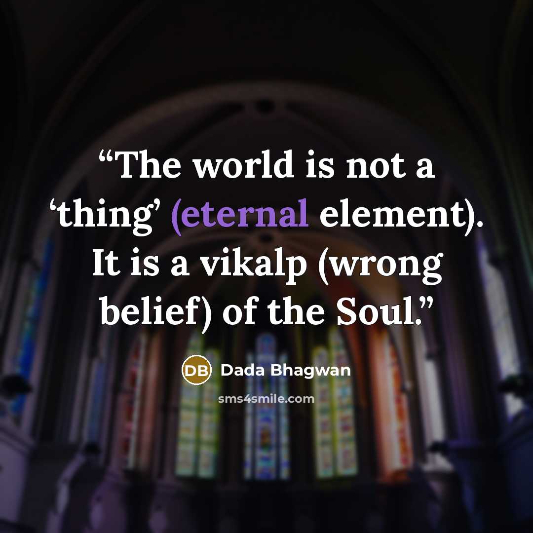 “The world is not a ‘thing’ (eternal element). It is a vikalp (wrong belief) of the Soul.” quote by Dada Bhagwan