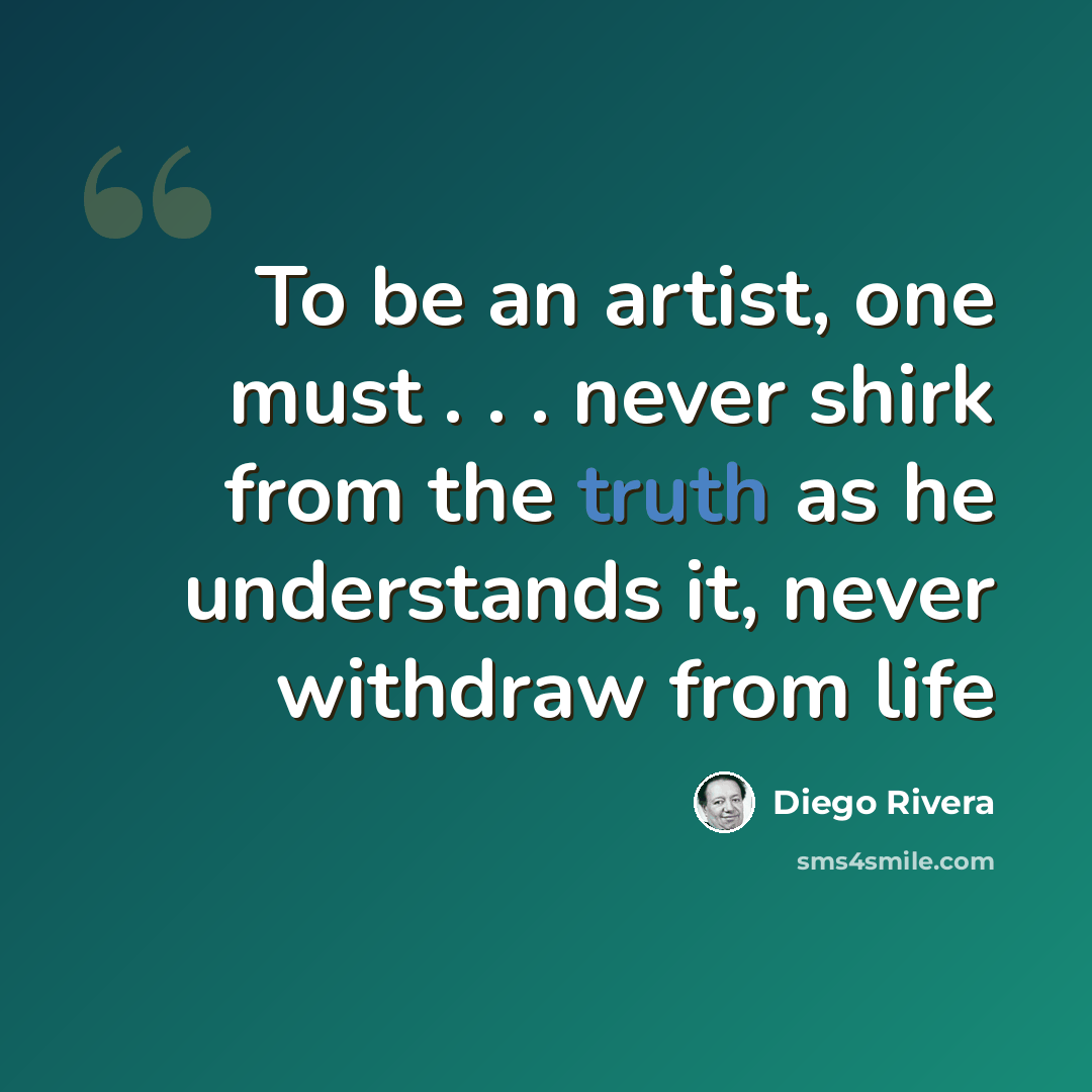 “To be an artist, one must . . . never shirk from the truth as he understands it, never withdraw from life” quote by Diego Rivera