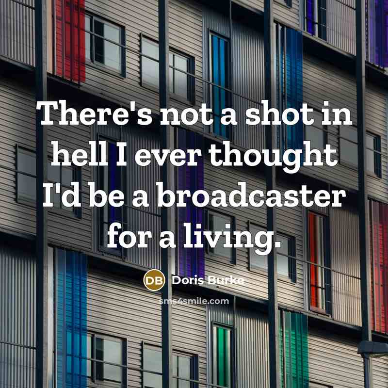 “There's not a shot in hell I ever thought I'd be a broadcaster for a living.” quote by Doris Burke