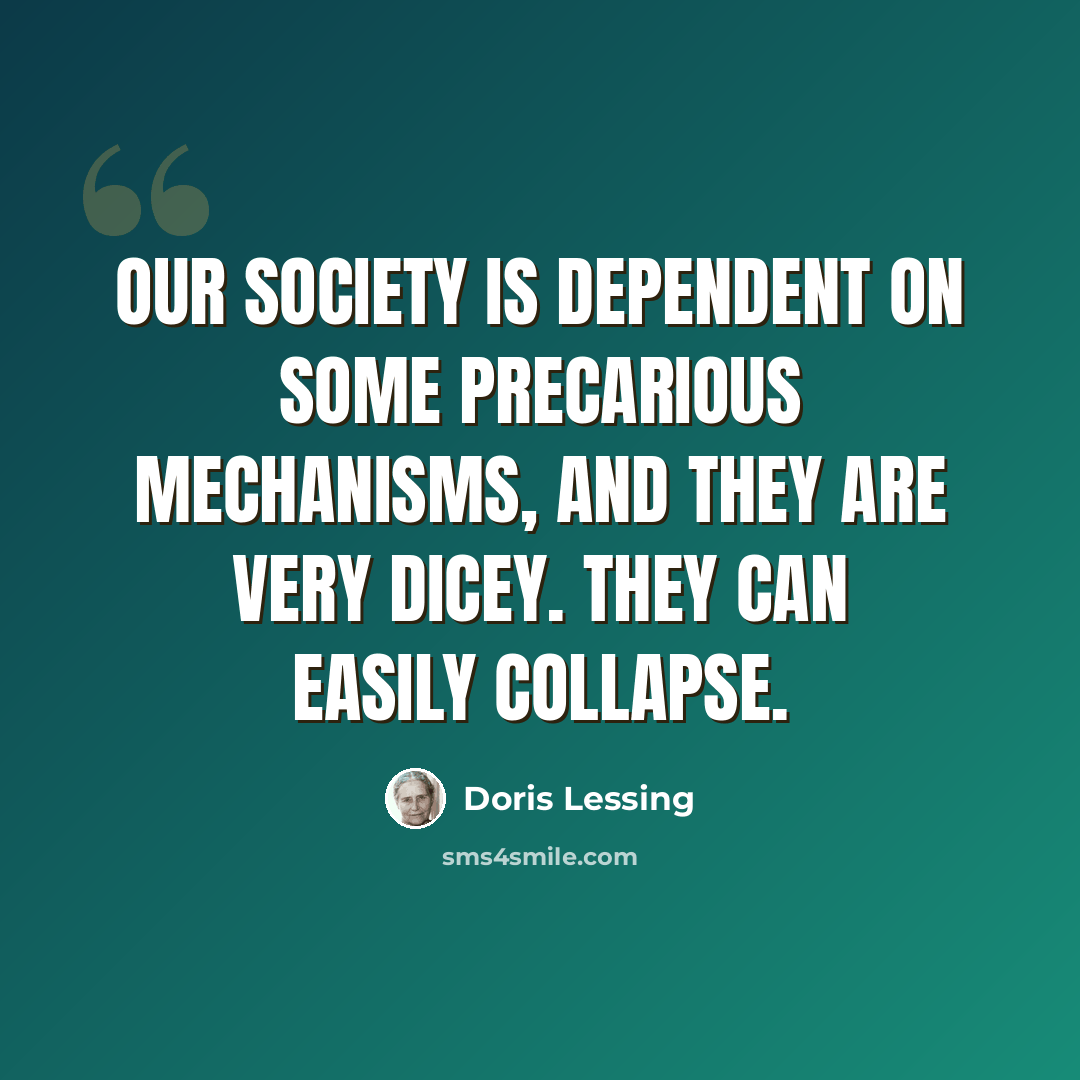 “Our society is dependent on some precarious mechanisms, and they are very dicey. They can easily collapse.” quote by Doris Lessing