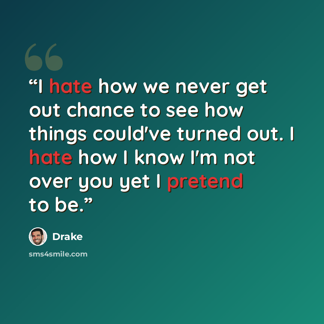 “I hate how we never get out chance to see how things could've turned out. I hate how I know I'm not over you yet I pretend to be.” quote by Drake