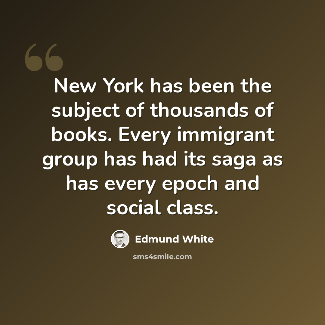 “New York has been the subject of thousands of books. Every immigrant group has had its saga as has every epoch and social class.” quote by Edmund White