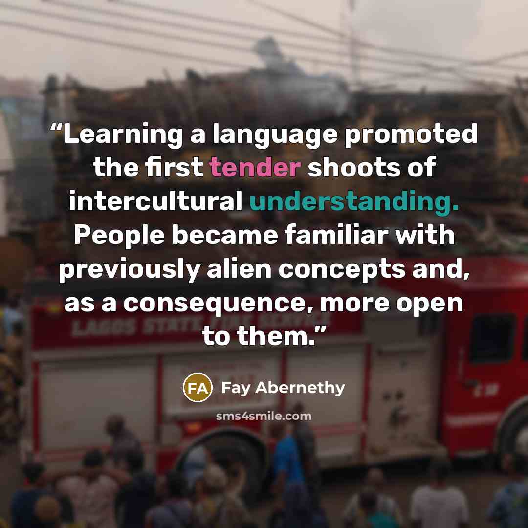 “Learning a language promoted the first tender shoots of intercultural understanding. People became familiar with previously alien concepts and, as a consequence, more open to them.” quote by Fay Abernethy