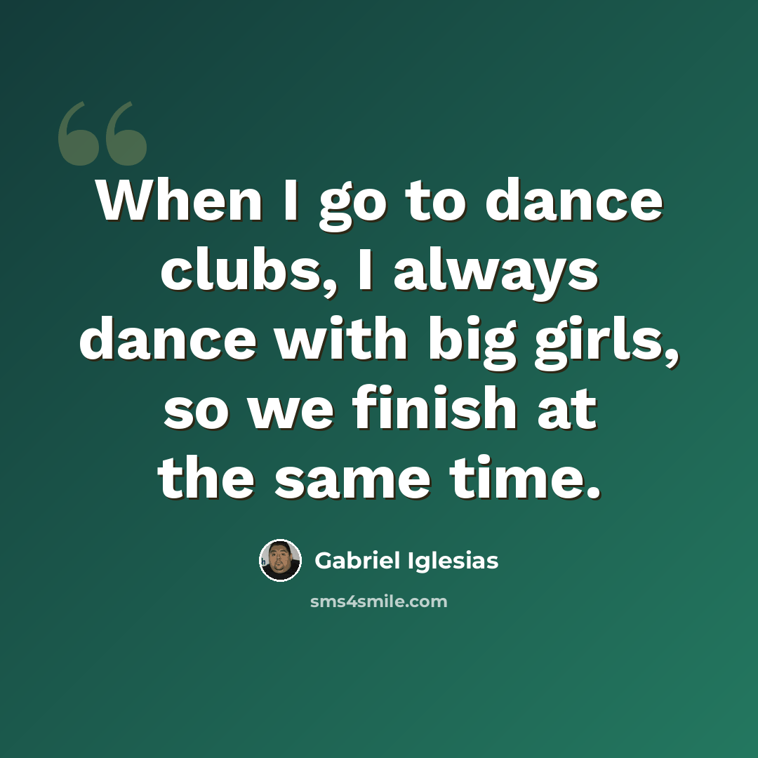 “When I go to dance clubs, I always dance with big girls, so we finish at the same time.” quote by Gabriel Iglesias