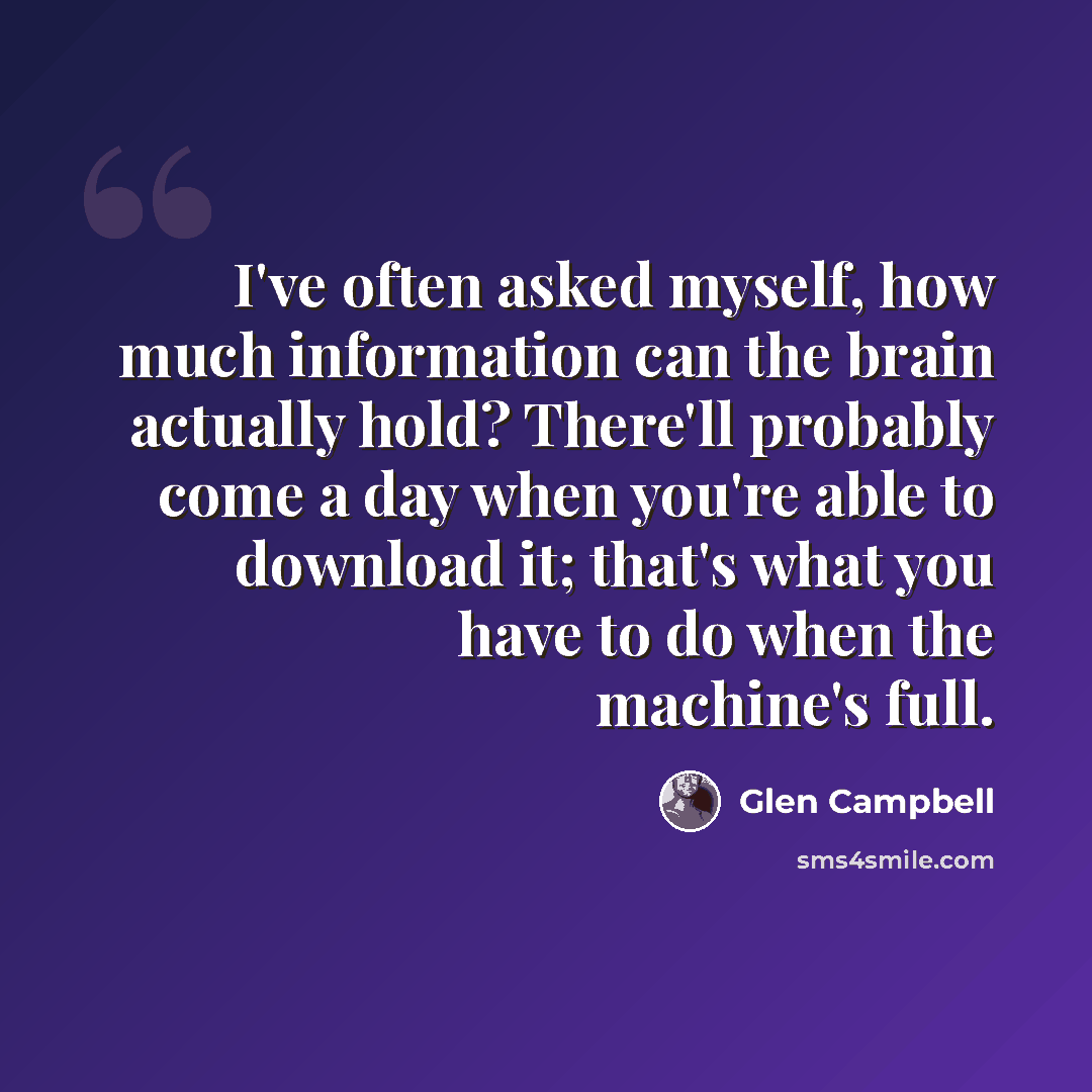 “I've often asked myself, how much information can the brain actually hold? There'll probably come a day when you're able to download it; that's what you have to do when the machine's full.” quote by Glen Campbell