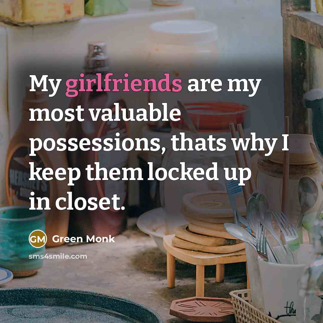 “My girlfriends are my most valuable possessions, thats why I keep them locked up in closet.” quote by Green Monk