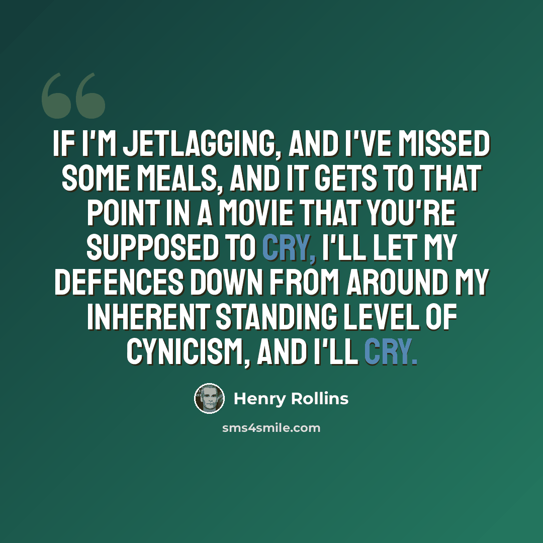 “If I'm jetlagging, and I've missed some meals, and it gets to that point in a movie that you're supposed to cry, I'll let my defences down from around my inherent standing level of cynicism, and I'll cry.” quote by Henry Rollins