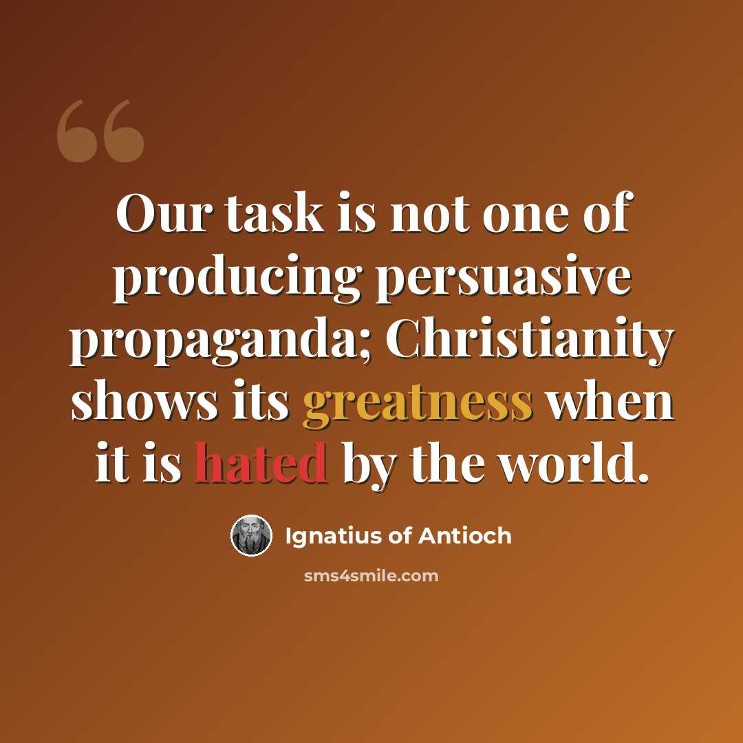 “Our task is not one of producing persuasive propaganda; Christianity shows its greatness when it is hated by the world.” quote by Ignatius of Antioch