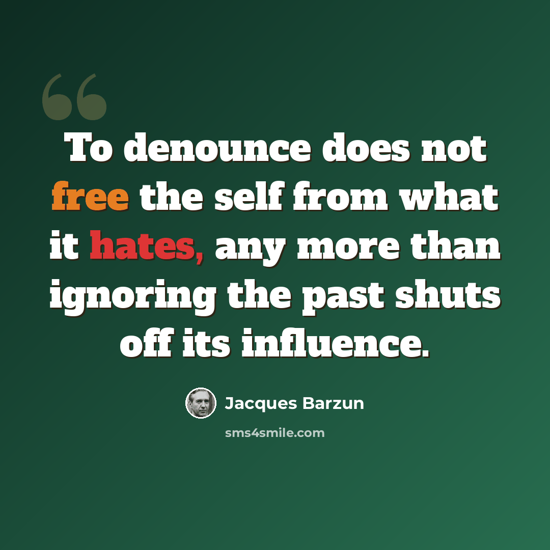 “To denounce does not free the self from what it hates, any more than ignoring the past shuts off its influence.” quote by Jacques Barzun