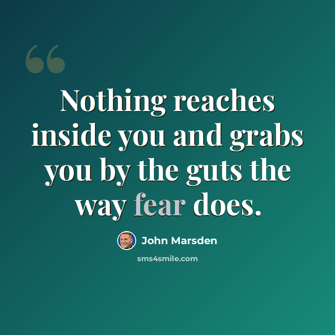 “Nothing reaches inside you and grabs you by the guts the way fear does.” quote by John Marsden