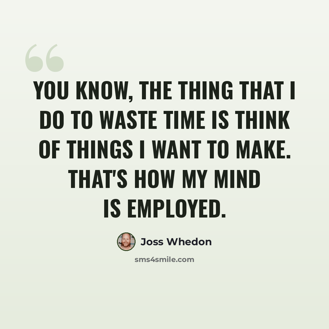 “You know, the thing that I do to waste time is think of things I want to make. That's how my mind is employed.” quote by Joss Whedon