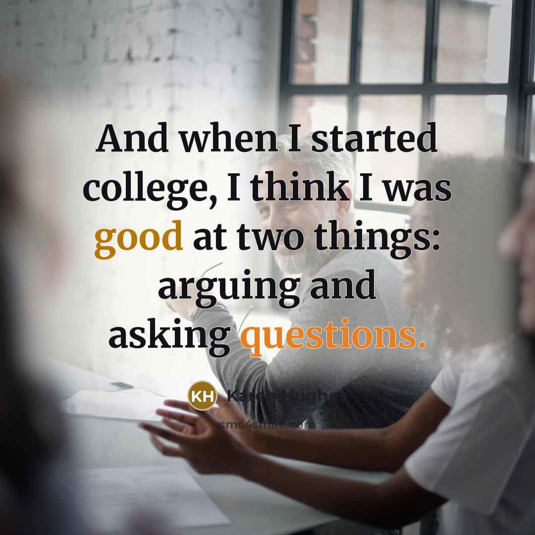 “And when I started college, I think I was good at two things: arguing and asking questions.” quote by Karen Hughes