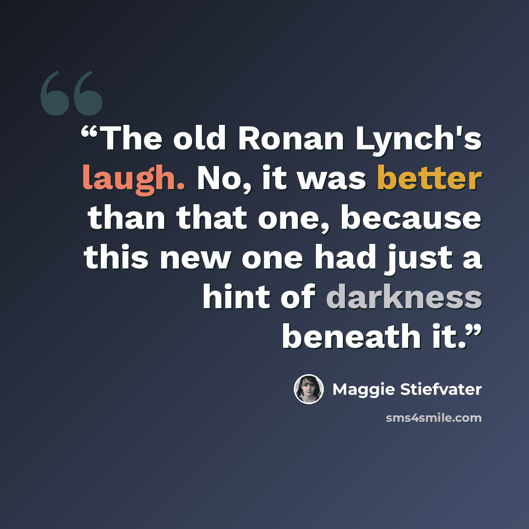 “The old Ronan Lynch's laugh. No, it was better than that one, because this new one had just a hint of darkness beneath it.” quote by Maggie Stiefvater