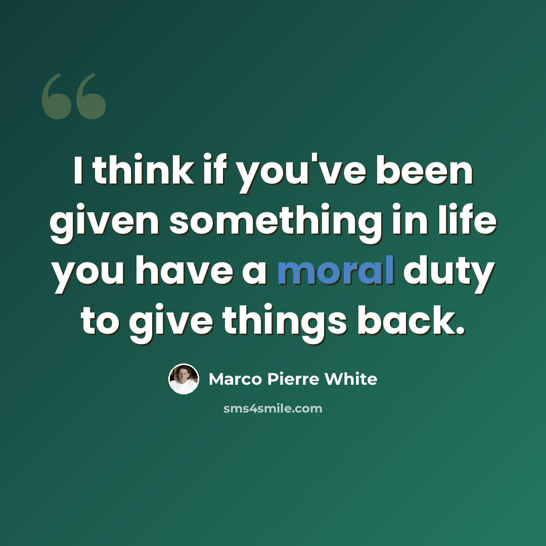 “I think if you've been given something in life you have a moral duty to give things back.” quote by Marco Pierre White