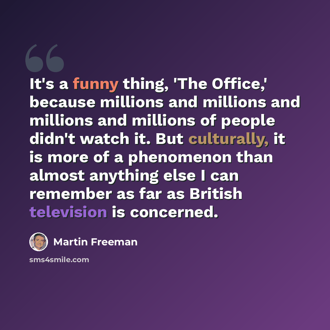 “It's a funny thing, 'The Office,' because millions and millions and millions and millions of people didn't watch it. But culturally, it is more of a phenomenon than almost anything else I can remember as far as British television is concerned.” quote by Martin Freeman