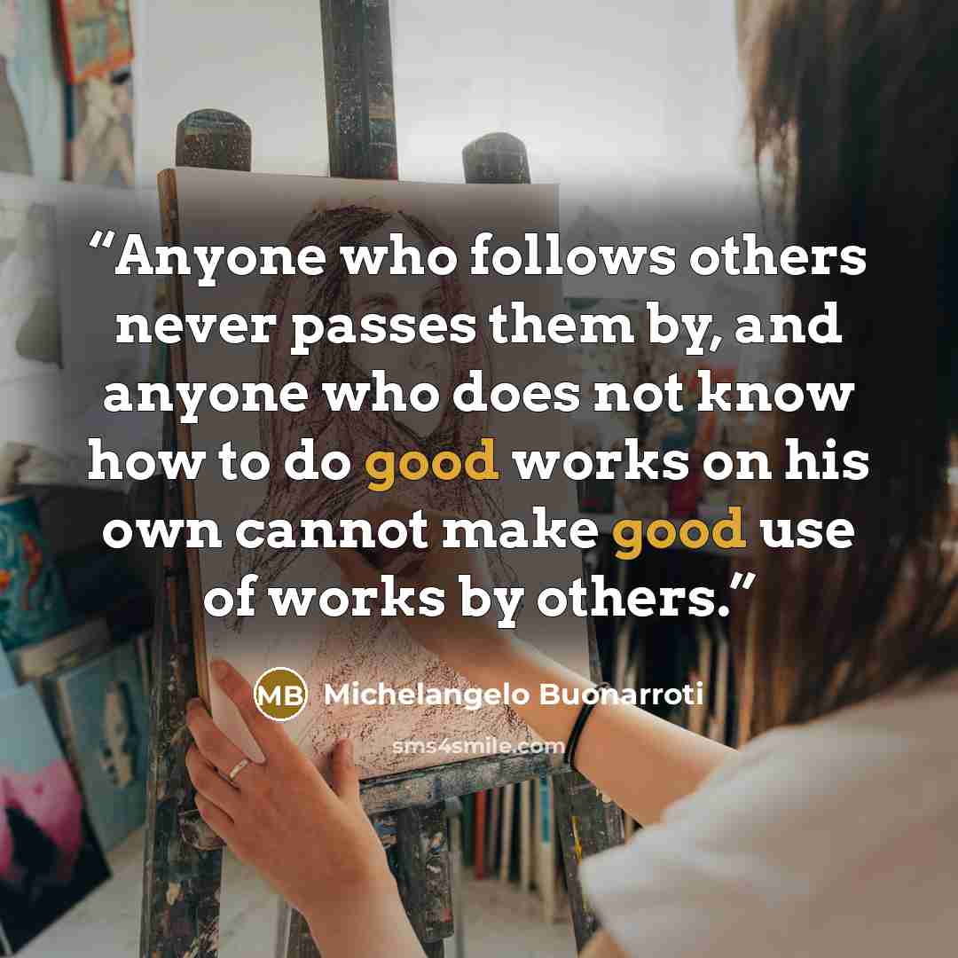 “Anyone who follows others never passes them by, and anyone who does not know how to do good works on his own cannot make good use of works by others.” quote by Michelangelo Buonarroti