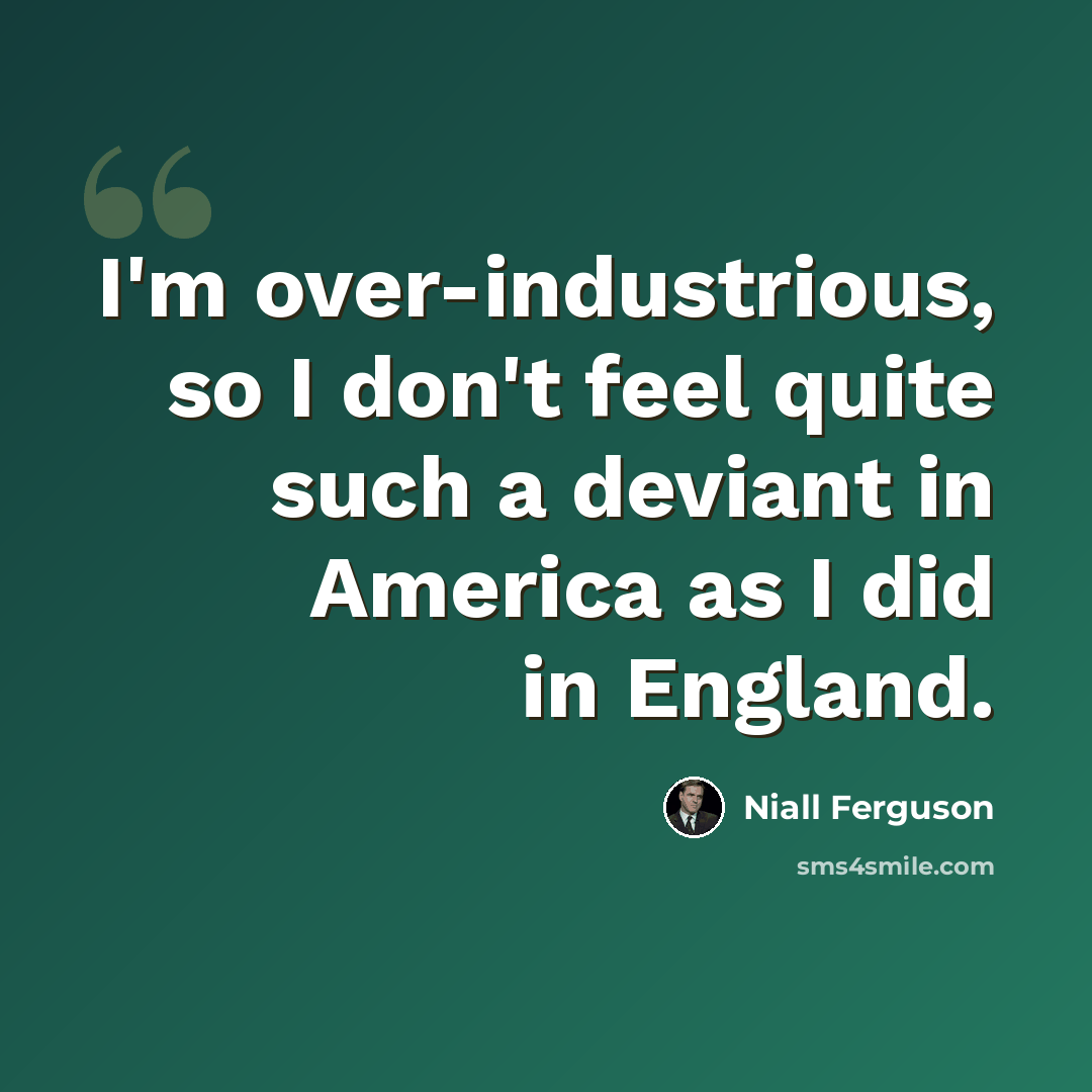 “I'm over-industrious, so I don't feel quite such a deviant in America as I did in England.” quote by Niall Ferguson