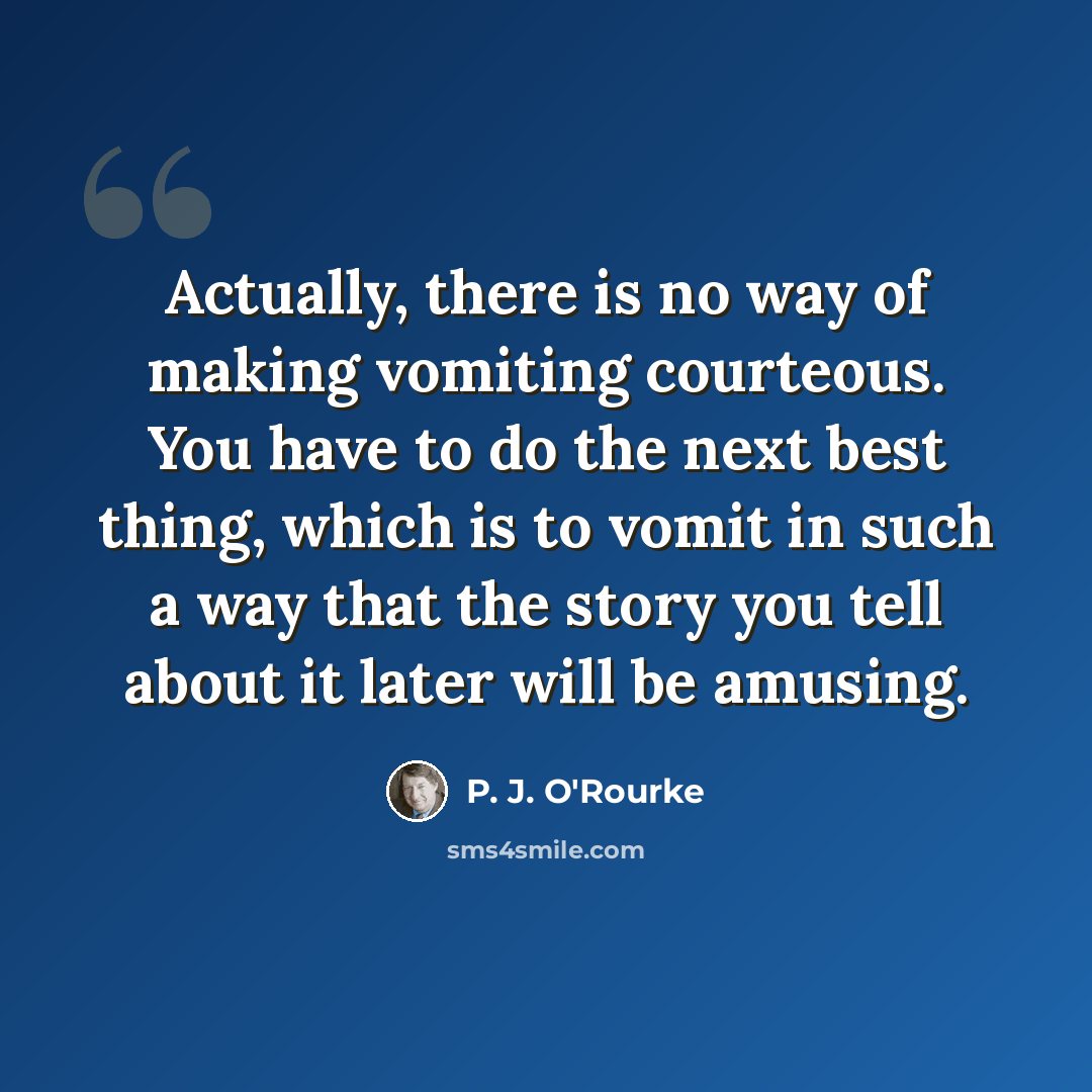 “Actually, there is no way of making vomiting courteous. You have to do the next best thing, which is to vomit in such a way that the story you tell about it later will be amusing.” quote by P. J. O'Rourke