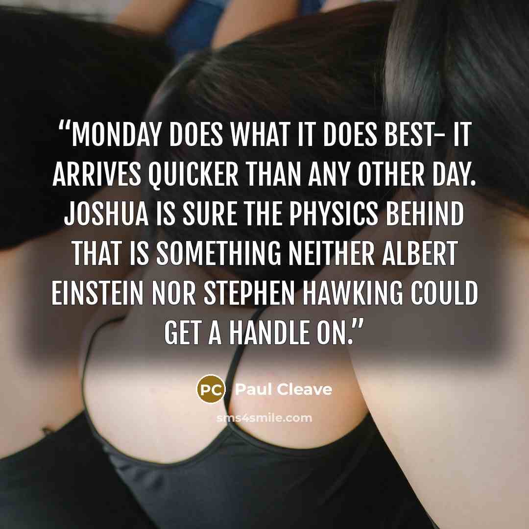 “Monday does what it does best- it arrives quicker than any other day. Joshua is sure the physics behind that is something neither Albert Einstein nor Stephen Hawking could get a handle on.” quote by Paul Cleave
