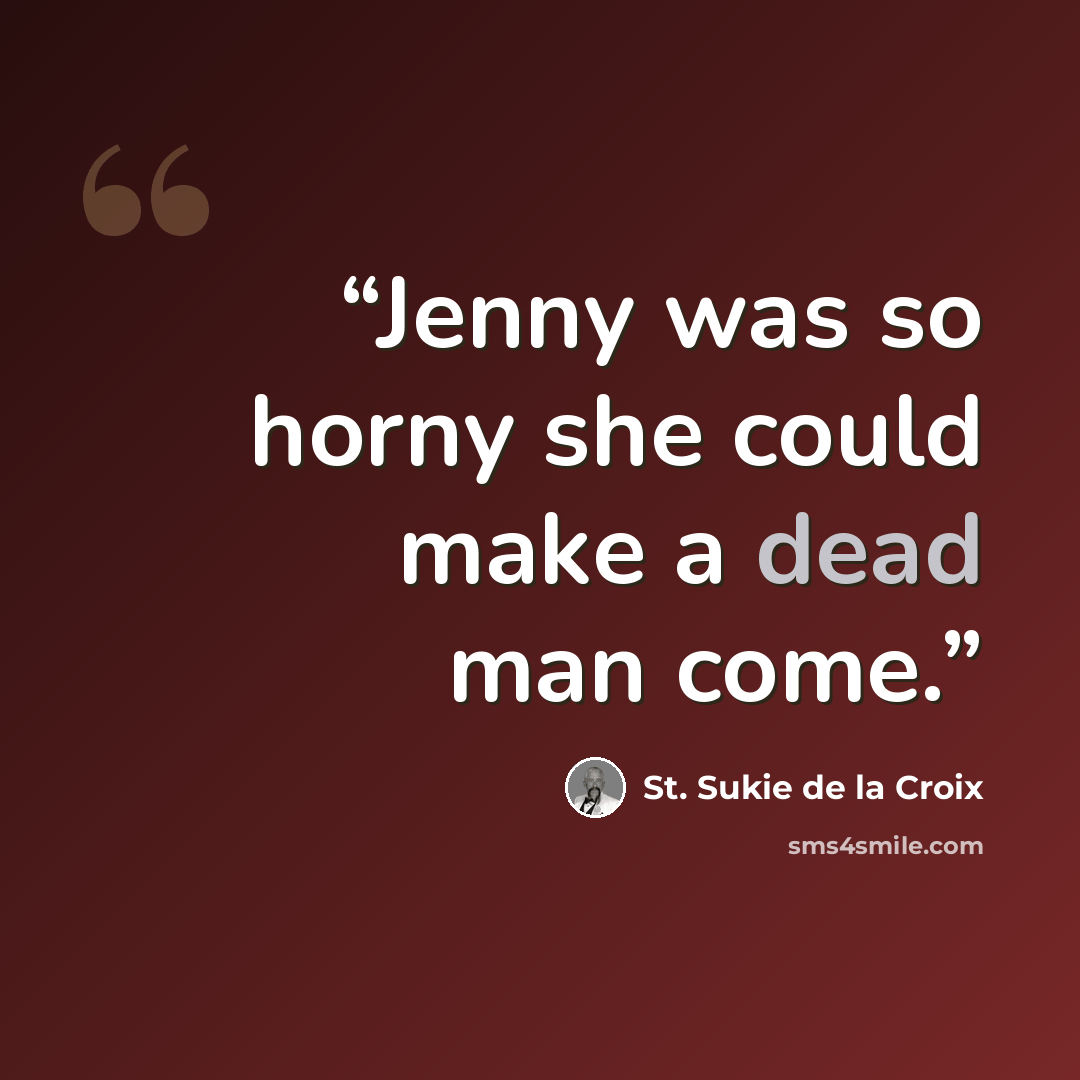“Jenny was so horny she could make a dead man come.” quote by St. Sukie de la Croix