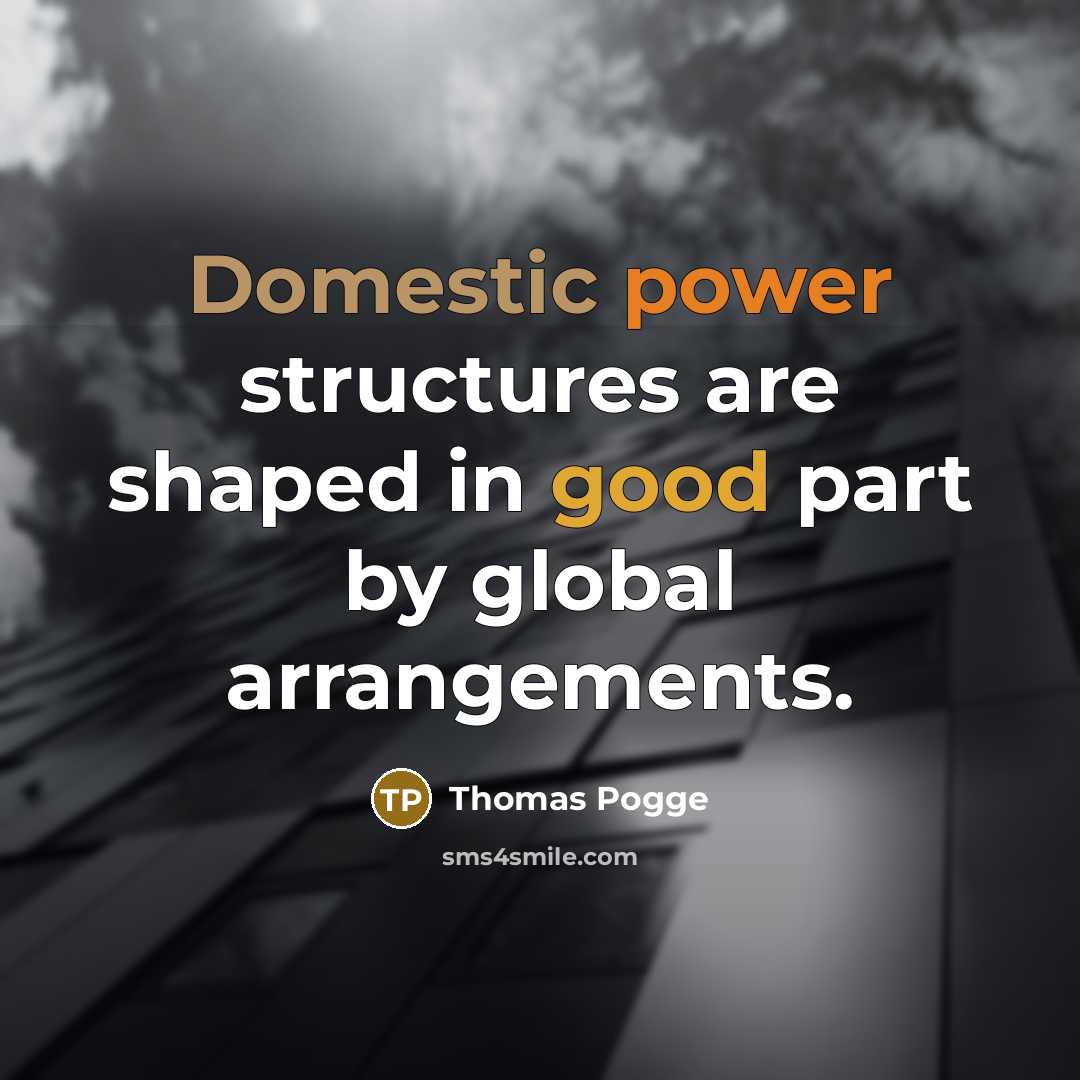 “Domestic power structures are shaped in good part by global arrangements.” quote by Thomas Pogge