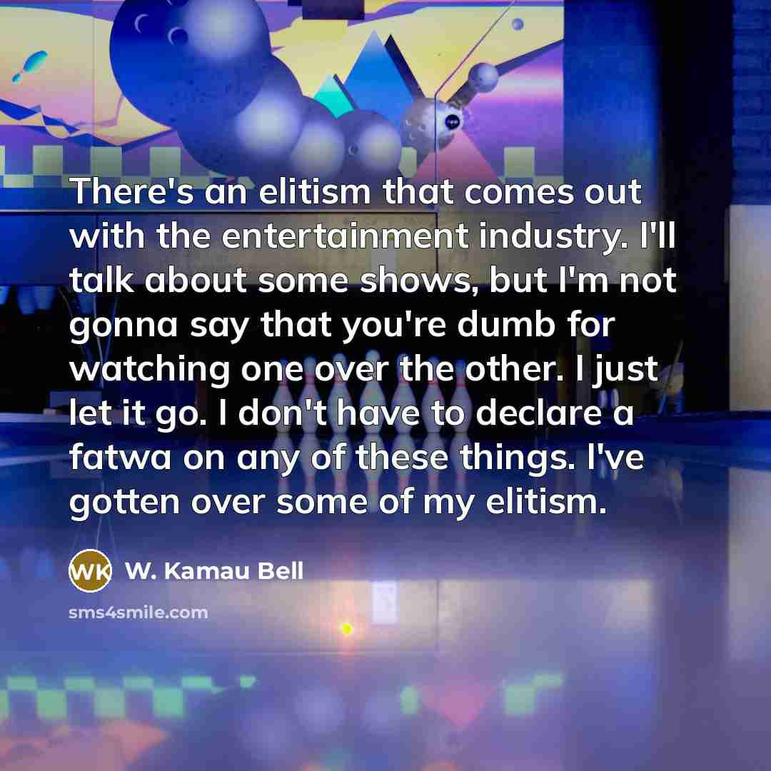 “There's an elitism that comes out with the entertainment industry. I'll talk about some shows, but I'm not gonna say that you're dumb for watching one over the other. I just let it go. I don't have to declare a fatwa on any of these things. I've gotten over some of my elitism.” quote by W. Kamau Bell