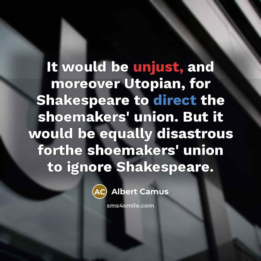 “It would be unjust, and moreover Utopian, for Shakespeare to direct the shoemakers' union. But it would be equally disastrous forthe shoemakers' union to ignore Shakespeare.” quote by Albert Camus