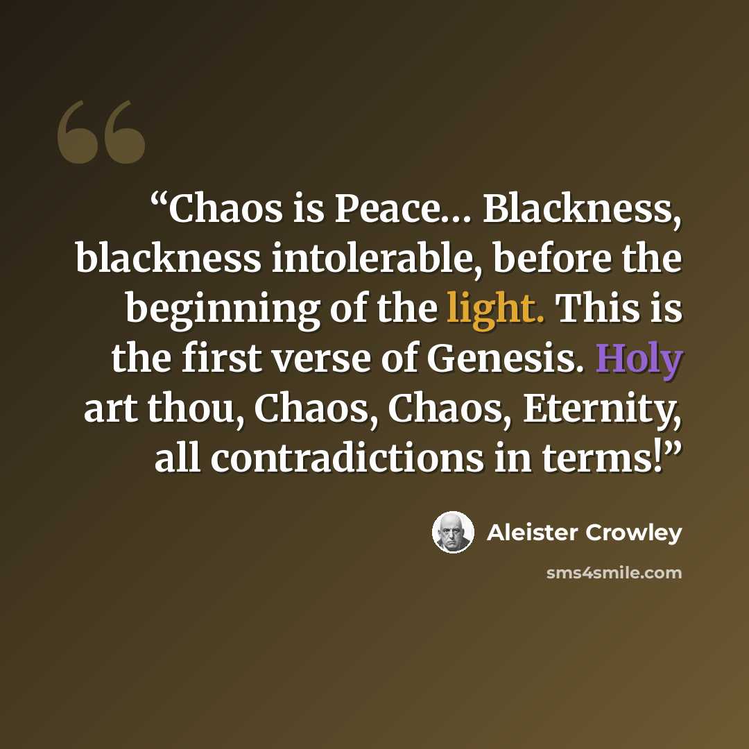 “Chaos is Peace… Blackness, blackness intolerable, before the beginning of the light. This is the first verse of Genesis. Holy art thou, Chaos, Chaos, Eternity, all contradictions in terms!” quote by Aleister Crowley