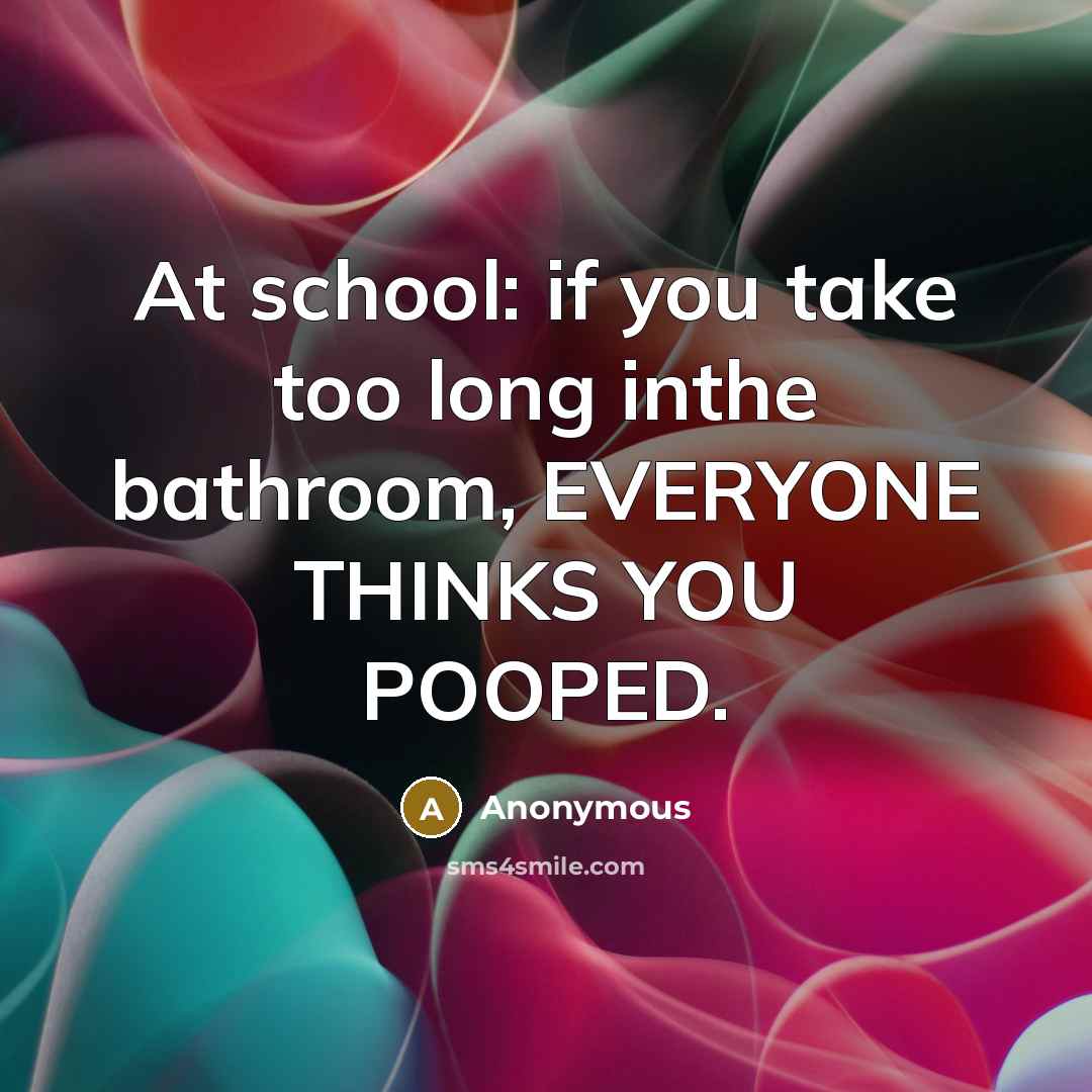 “At school: if you take too long inthe bathroom, EVERYONE THINKS YOU POOPED.” quote by Anonymous