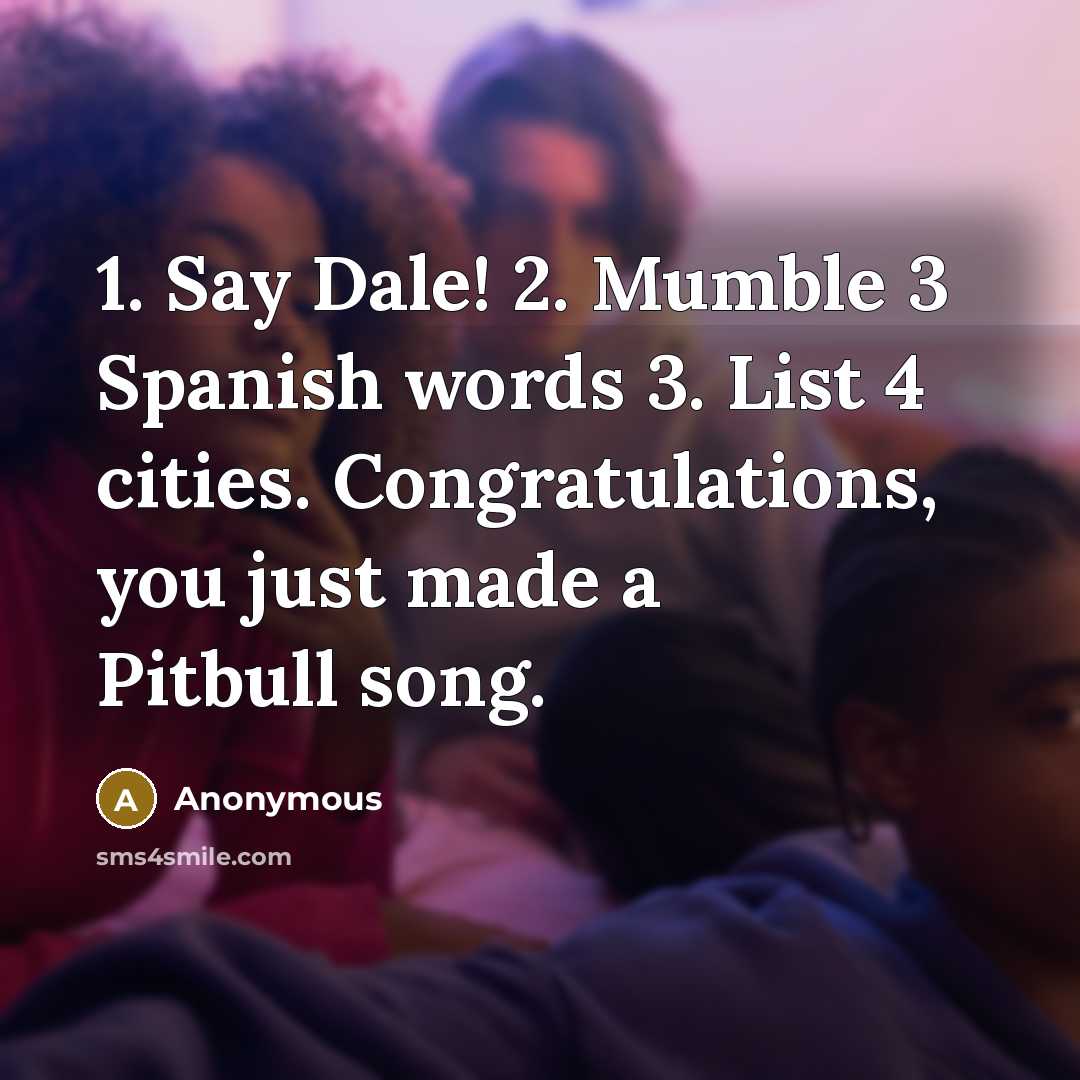 “1. Say Dale! 2. Mumble 3 Spanish words 3. List 4 cities. Congratulations, you just made a Pitbull song.” quote by Anonymous