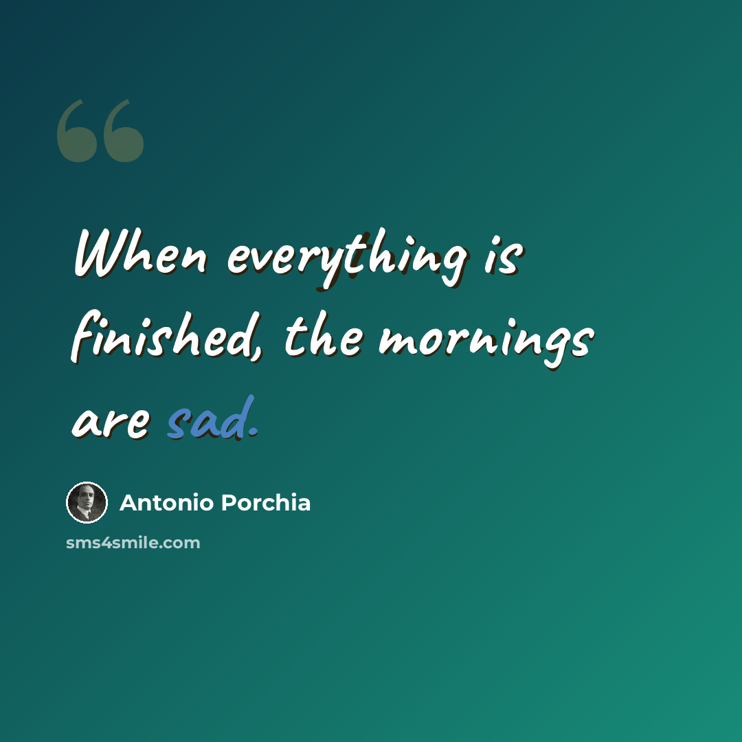“When everything is finished, the mornings are sad.” quote by Antonio Porchia
