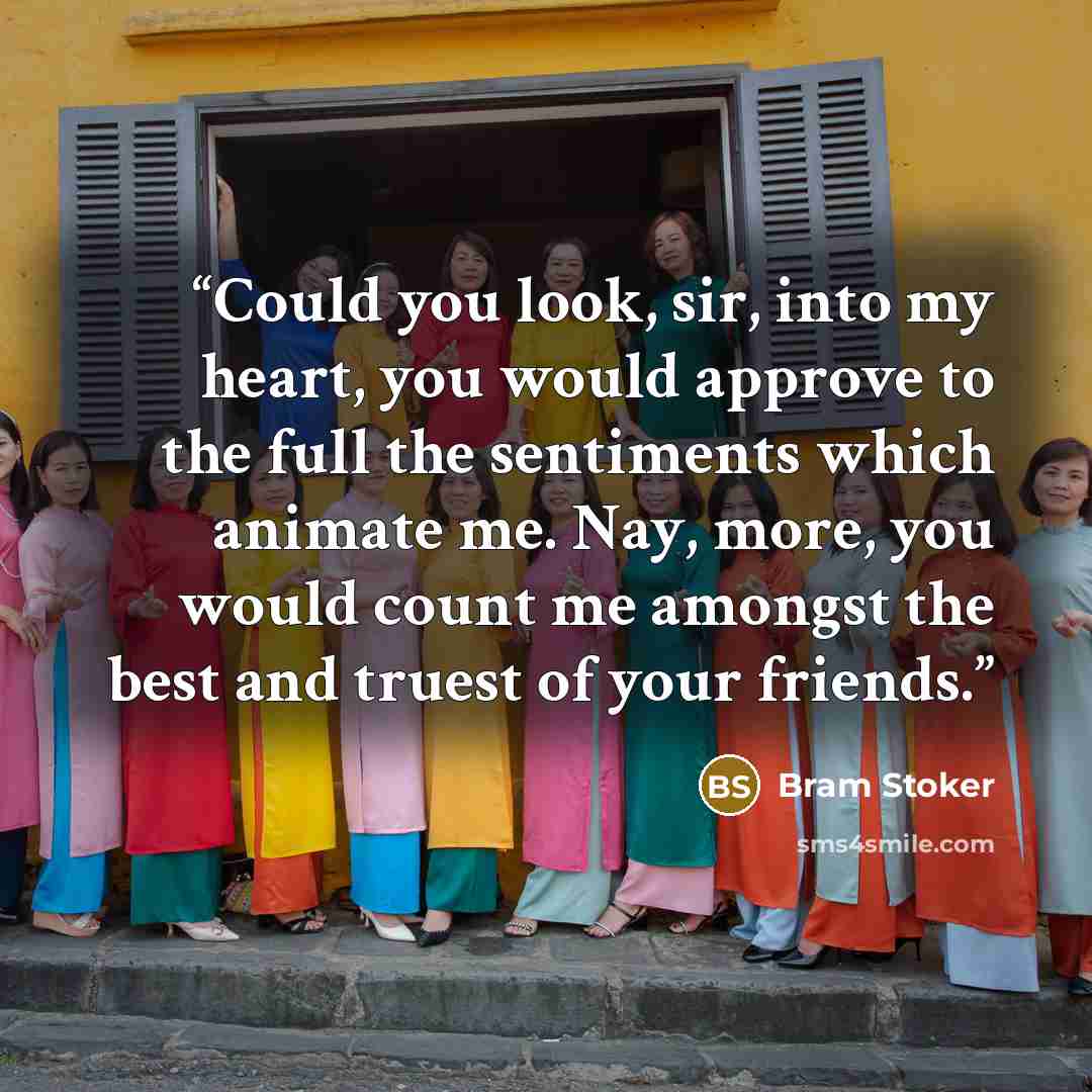 “Could you look, sir, into my heart, you would approve to the full the sentiments which animate me. Nay, more, you would count me amongst the best and truest of your friends.” quote by Bram Stoker