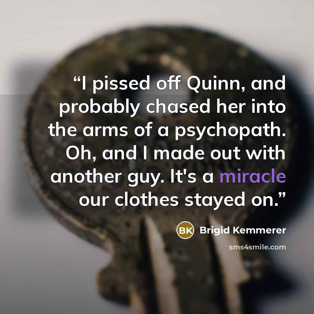 “I pissed off Quinn, and probably chased her into the arms of a psychopath. Oh, and I made out with another guy. It's a miracle our clothes stayed on.” quote by Brigid Kemmerer