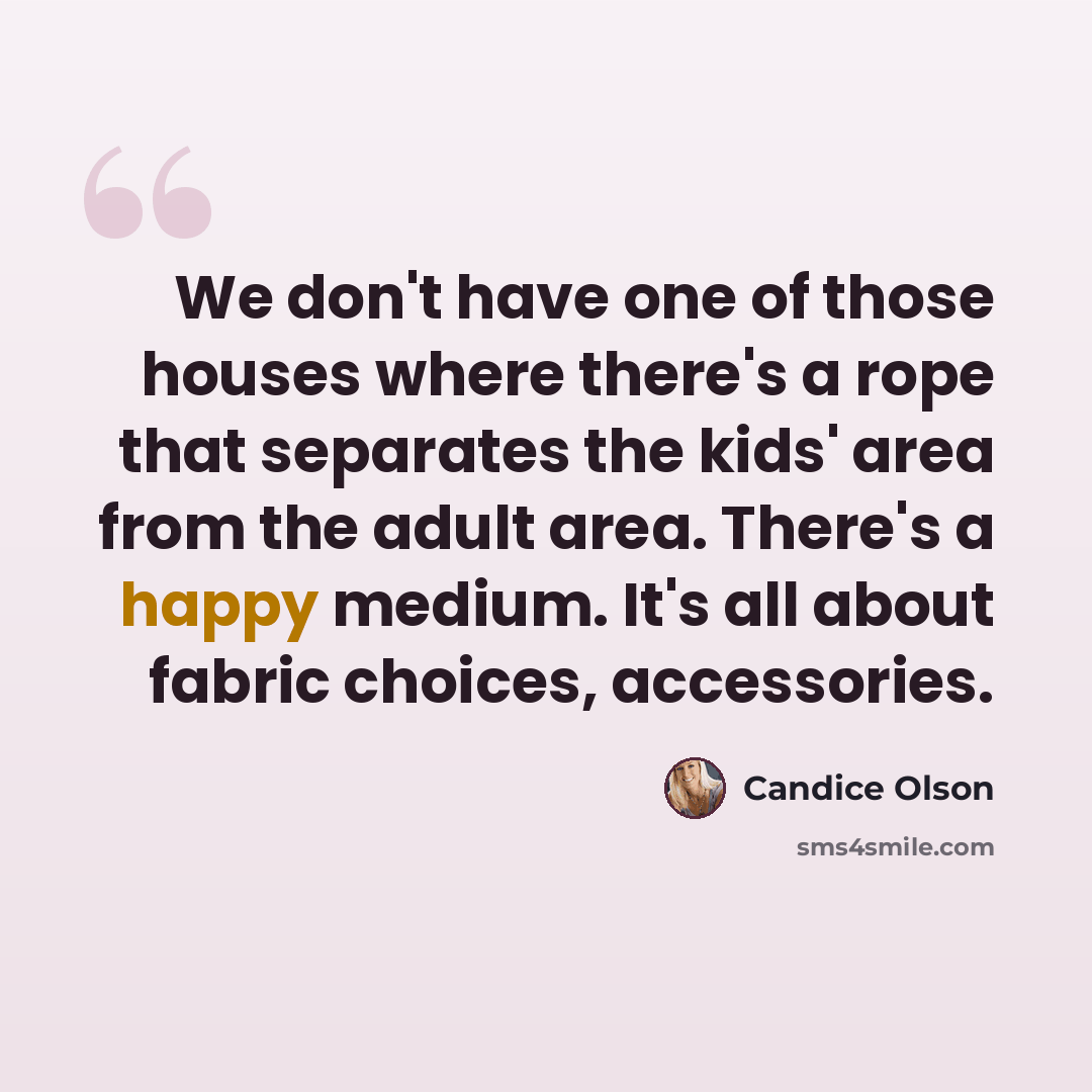 “We don't have one of those houses where there's a rope that separates the kids' area from the adult area. There's a happy medium. It's all about fabric choices, accessories.” quote by Candice Olson