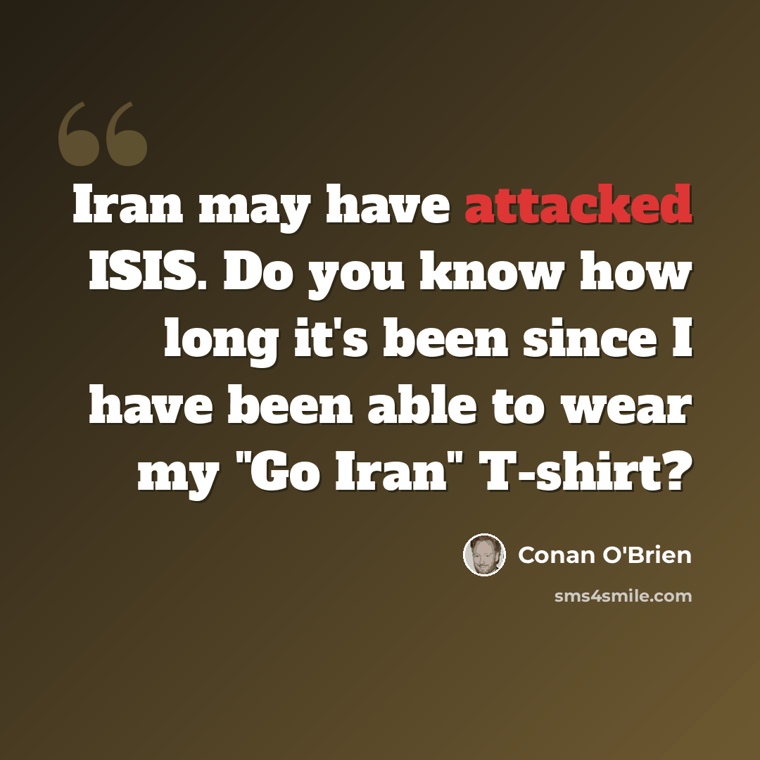 “Iran may have attacked ISIS. Do you know how long it's been since I have been able to wear my "Go Iran" T-shirt?” quote by Conan O'Brien