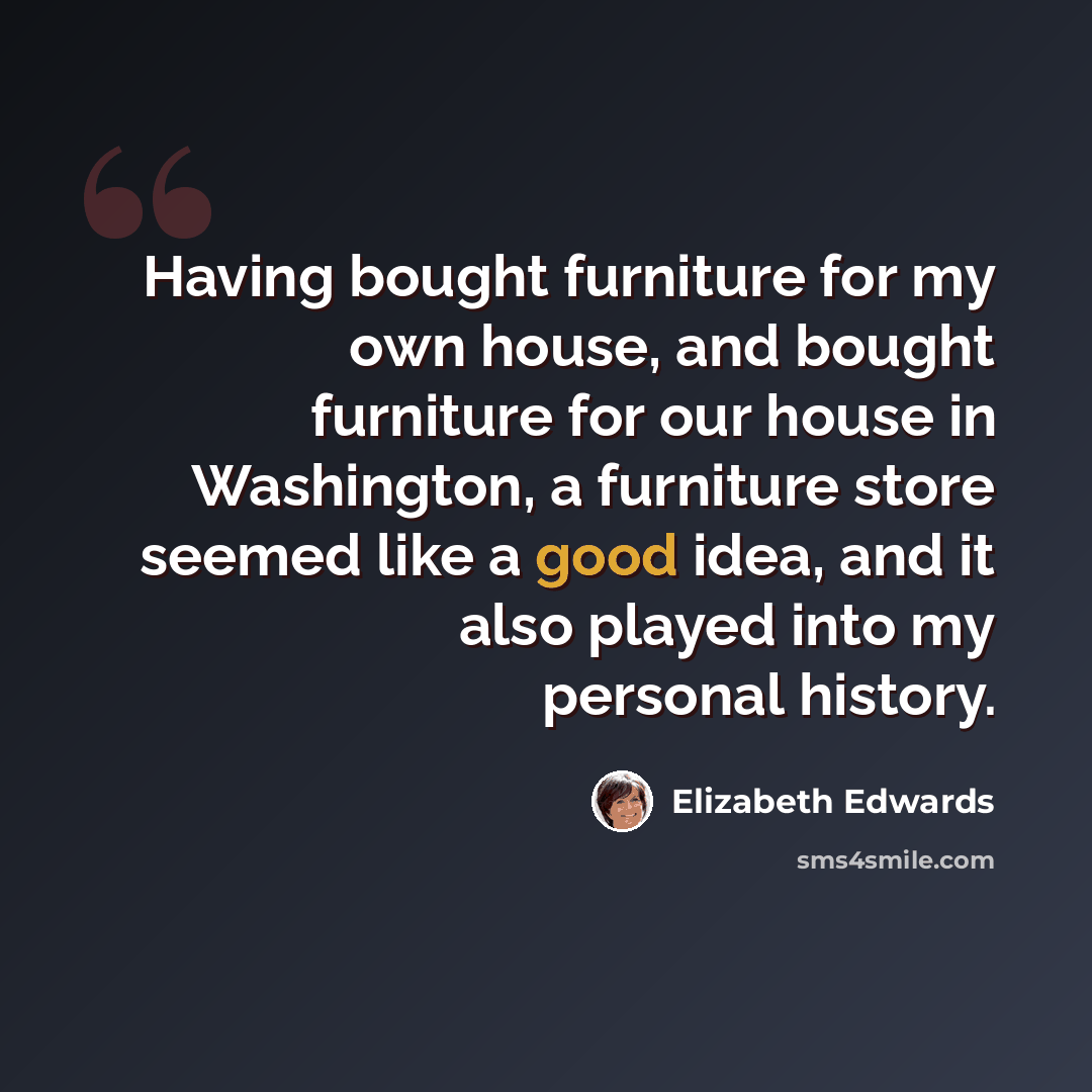 “Having bought furniture for my own house, and bought furniture for our house in Washington, a furniture store seemed like a good idea, and it also played into my personal history.” quote by Elizabeth Edwards