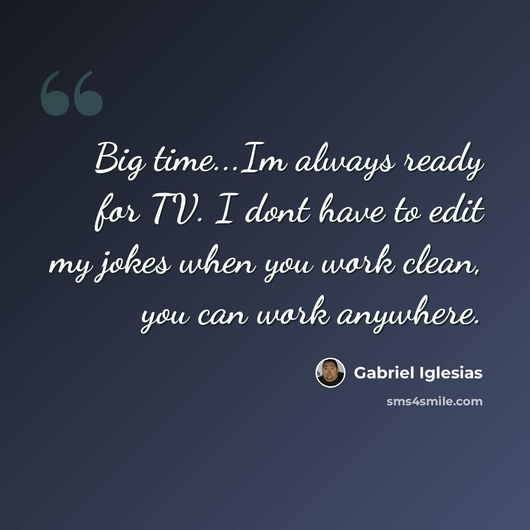 “Big time...Im always ready for TV. I dont have to edit my jokes when you work clean, you can work anywhere.” quote by Gabriel Iglesias