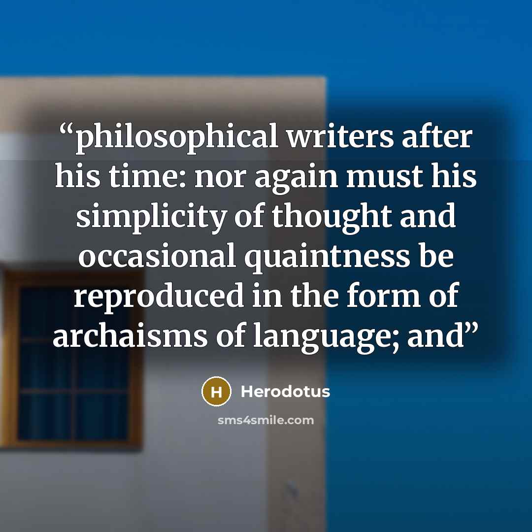“philosophical writers after his time: nor again must his simplicity of thought and occasional quaintness be reproduced in the form of archaisms of language; and” quote by Herodotus