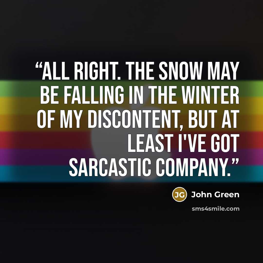 “All right. The snow may be falling in the winter of my discontent, but at least I've got sarcastic company.” quote by John Green