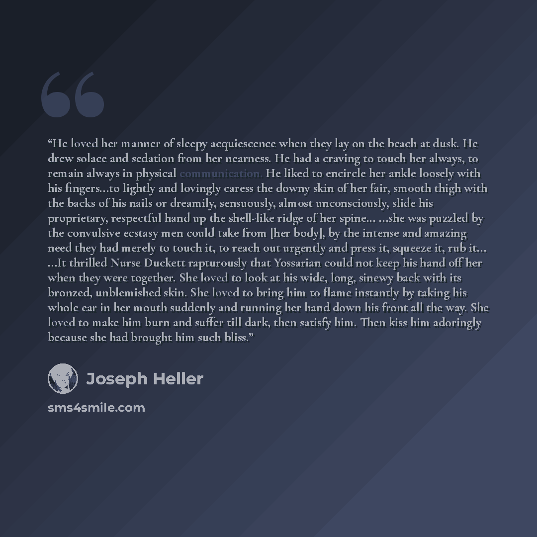 “He loved her manner of sleepy acquiescence when they lay on the beach at dusk. He drew solace and sedation from her nearness. He had a craving to touch her always, to remain always in physical communication. He liked to encircle her ankle loosely with his fingers...to lightly and lovingly caress…” quote by Joseph Heller