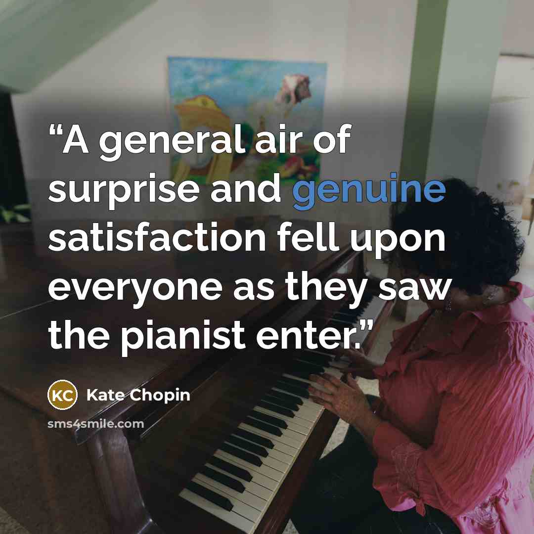“A general air of surprise and genuine satisfaction fell upon everyone as they saw the pianist enter.” quote by Kate Chopin