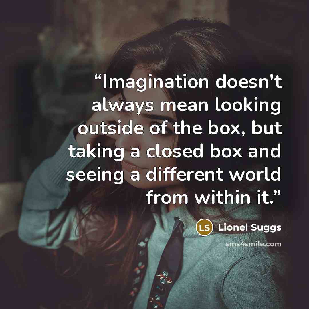 “Imagination doesn't always mean looking outside of the box, but taking a closed box and seeing a different world from within it.” quote by Lionel Suggs