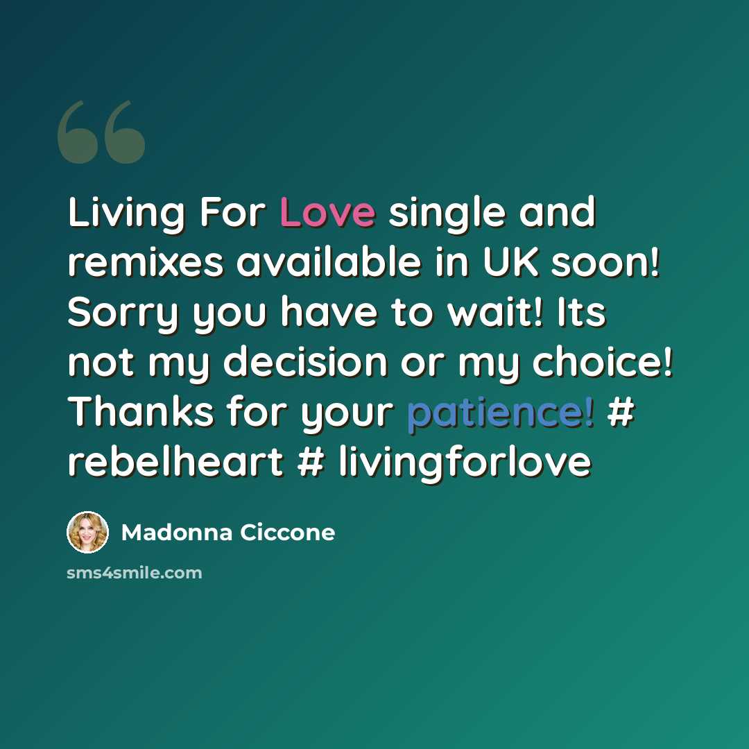 “Living For Love single and remixes available in UK soon! Sorry you have to wait! Its not my decision or my choice! Thanks for your patience! # rebelheart # livingforlove” quote by Madonna Ciccone