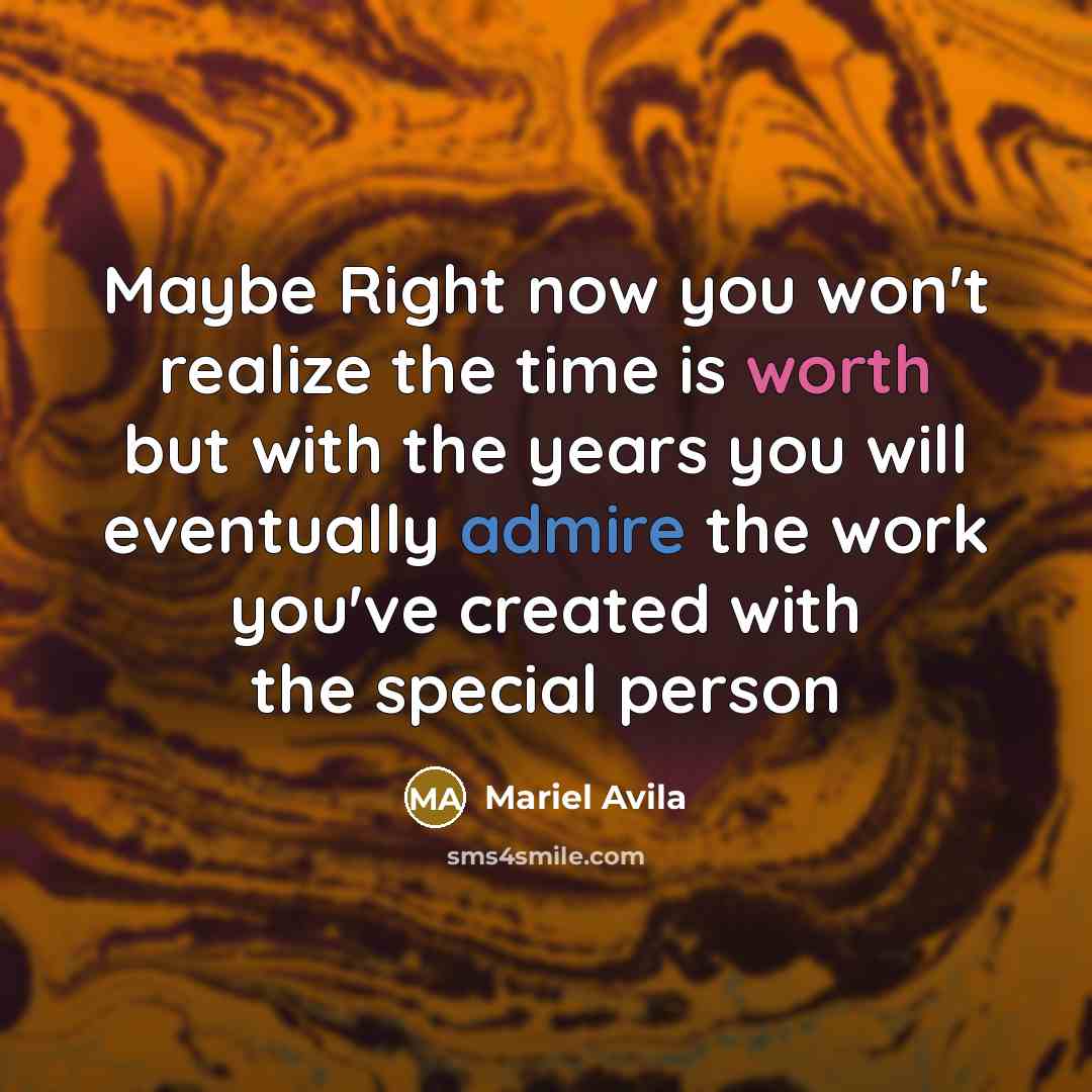 “Maybe Right now you won't realize the time is worth but with the years you will eventually admire the work you've created with the special person” quote by Mariel Avila