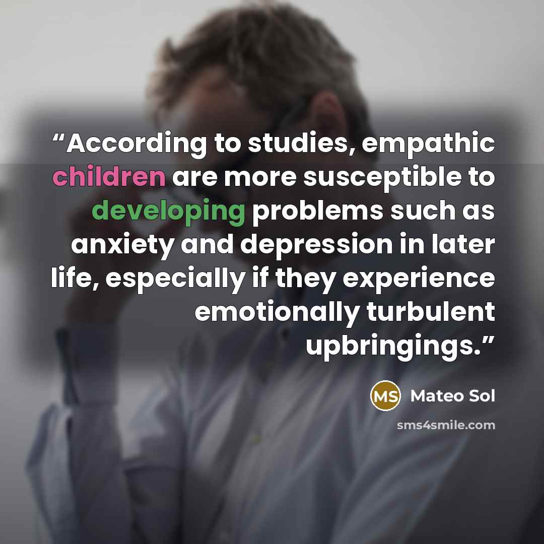“According to studies, empathic children are more susceptible to developing problems such as anxiety and depression in later life, especially if they experience emotionally turbulent upbringings.” quote by Mateo Sol