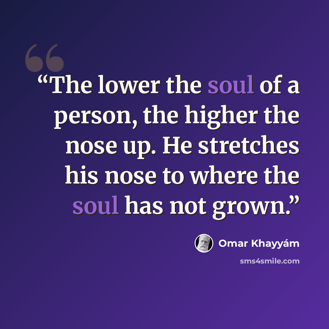 “The lower the soul of a person, the higher the nose up. He stretches his nose to where the soul has not grown.” quote by Omar Khayyám